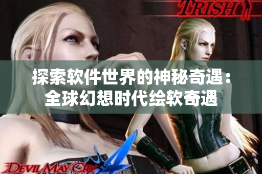 探索软件世界的神秘奇遇：全球幻想时代绘软奇遇