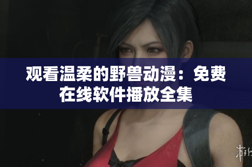 观看温柔的野兽动漫：免费在线软件播放全集