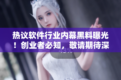 热议软件行业内幕黑料曝光！创业者必知，敬请期待深度报道