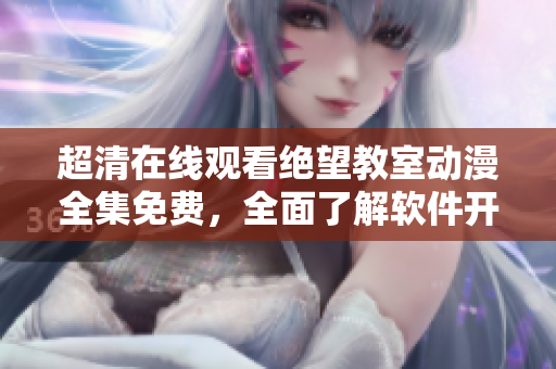 超清在线观看绝望教室动漫全集免费，全面了解软件开发与编程技术