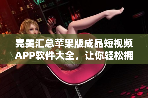 完美汇总苹果版成品短视频APP软件大全，让你轻松拥有最佳视频创作体验