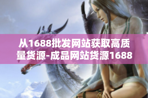 从1688批发网站获取高质量货源-成品网站货源1688