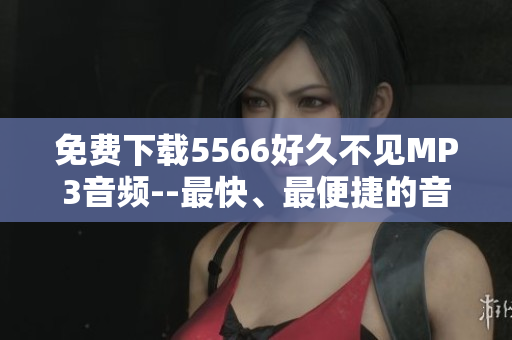 免费下载5566好久不见MP3音频--最快、最便捷的音频下载软件