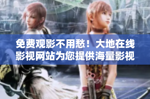 免费观影不用愁！大地在线影视网站为您提供海量影视资源