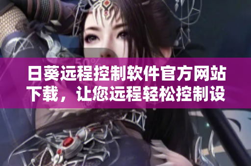日葵远程控制软件官方网站下载，让您远程轻松控制设备