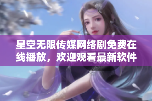 星空无限传媒网络剧免费在线播放，欢迎观看最新软件科技故事