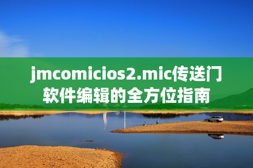 jmcomicios2.mic传送门软件编辑的全方位指南