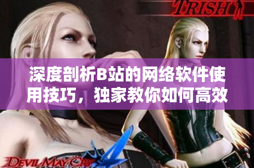 深度剖析B站的网络软件使用技巧，独家教你如何高效获取最新软件资讯！