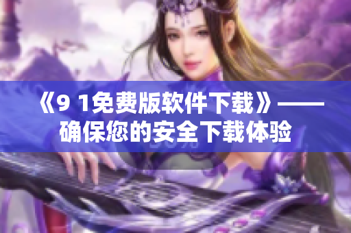 《9 1免费版软件下载》——确保您的安全下载体验