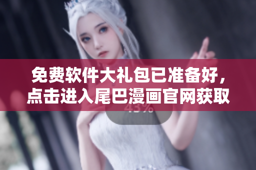 免费软件大礼包已准备好，点击进入尾巴漫画官网获取！