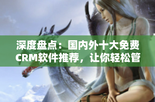 深度盘点：国内外十大免费CRM软件推荐，让你轻松管理客户关系