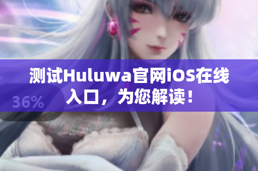 测试Huluwa官网iOS在线入口，为您解读！