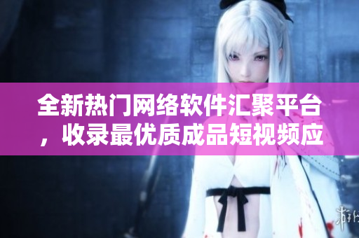 全新热门网络软件汇聚平台，收录最优质成品短视频应用神器