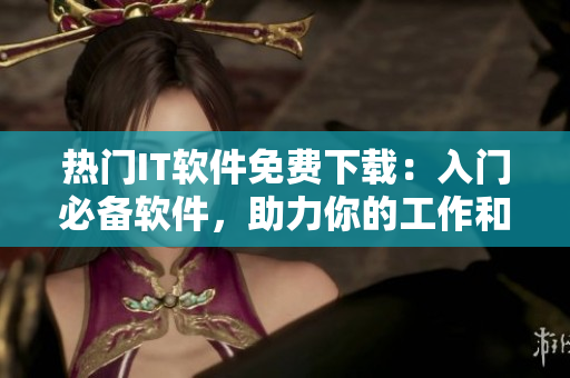 热门IT软件免费下载：入门必备软件，助力你的工作和生活