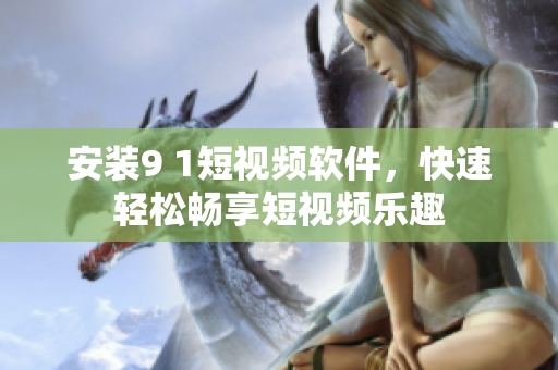 安装9 1短视频软件，快速轻松畅享短视频乐趣