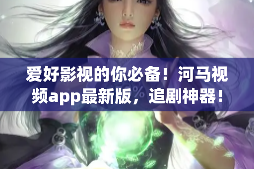 爱好影视的你必备！河马视频app最新版，追剧神器！