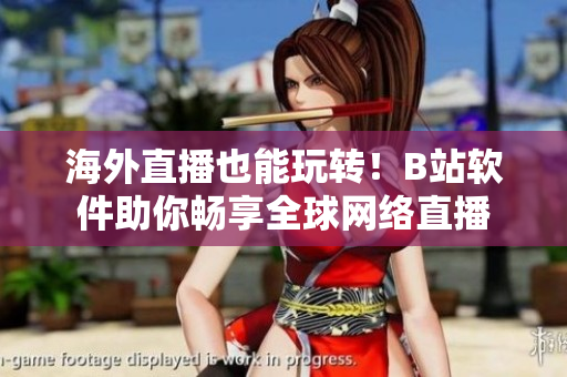 海外直播也能玩转！B站软件助你畅享全球网络直播