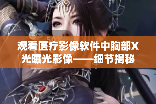 观看医疗影像软件中胸部X光曝光影像——细节揭秘