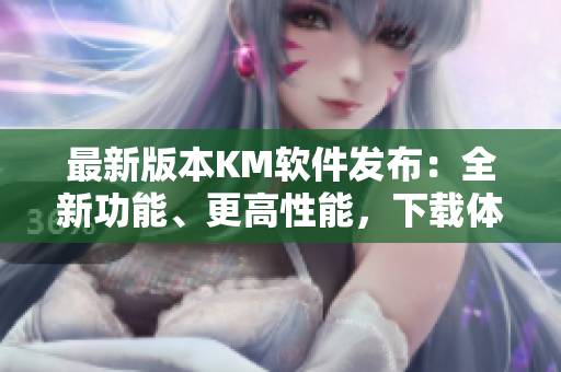 最新版本KM软件发布：全新功能、更高性能，下载体验5.04MB