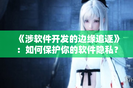 《涉软件开发的边缘追逐》：如何保护你的软件隐私？