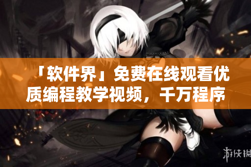 「软件界」免费在线观看优质编程教学视频，千万程序员的首选！