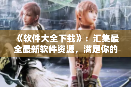 《软件大全下载》：汇集最全最新软件资源，满足你的不同需求
