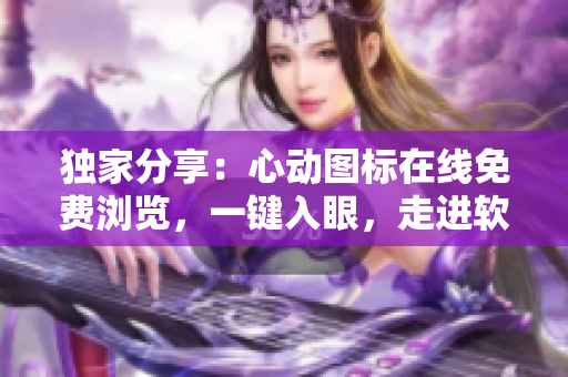 独家分享：心动图标在线免费浏览，一键入眼，走进软件的世界