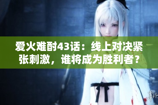 爱火难酎43话：线上对决紧张刺激，谁将成为胜利者？