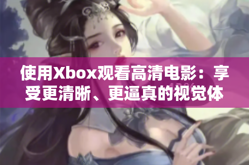 使用Xbox观看高清电影：享受更清晰、更逼真的视觉体验