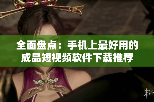 全面盘点：手机上最好用的成品短视频软件下载推荐