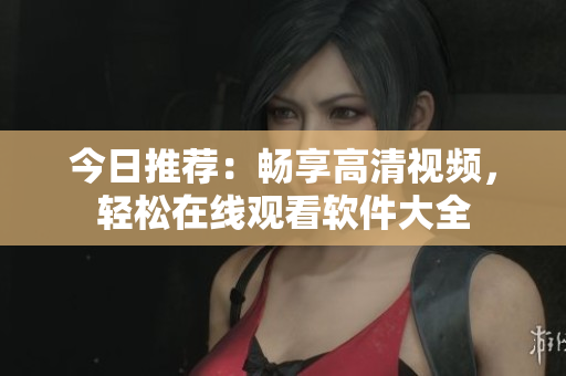 今日推荐：畅享高清视频，轻松在线观看软件大全