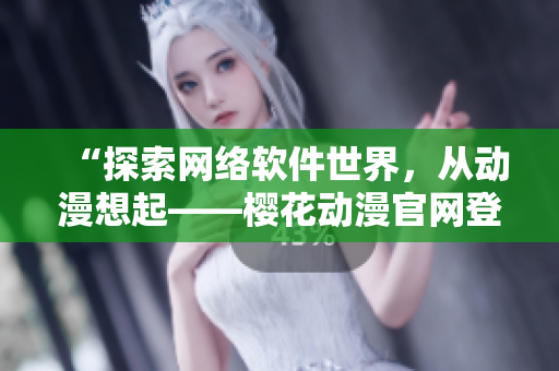 “探索网络软件世界，从动漫想起——樱花动漫官网登录入口”