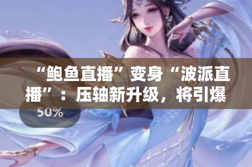 “鲍鱼直播”变身“波派直播”：压轴新升级，将引爆更激烈的娱乐直播体验