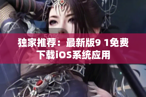 独家推荐：最新版9 1免费下载iOS系统应用