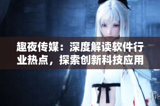 趣夜传媒：深度解读软件行业热点，探索创新科技应用