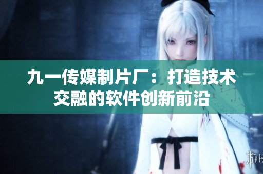 九一传媒制片厂：打造技术交融的软件创新前沿