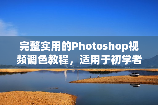 完整实用的Photoshop视频调色教程，适用于初学者和进阶学习者