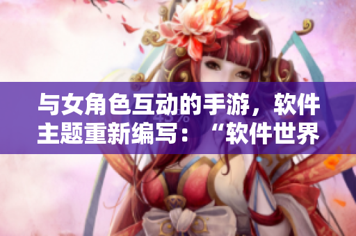 与女角色互动的手游，软件主题重新编写：“软件世界中的女主播旅程”