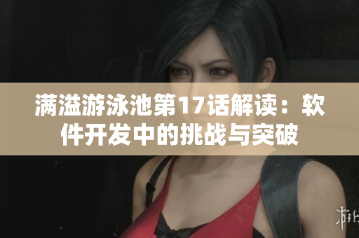 满溢游泳池第17话解读：软件开发中的挑战与突破