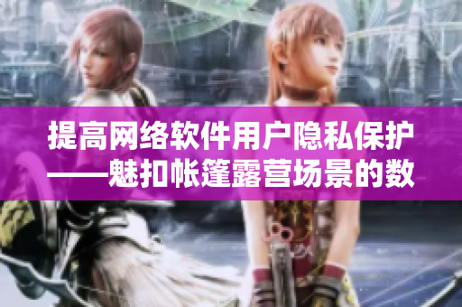 提高网络软件用户隐私保护——魅扣帐篷露营场景的数据加密与隐私保护