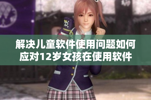 解决儿童软件使用问题如何应对12岁女孩在使用软件时遇到的困扰？