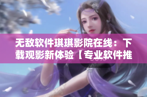 无敌软件琪琪影院在线：下载观影新体验【专业软件推荐】