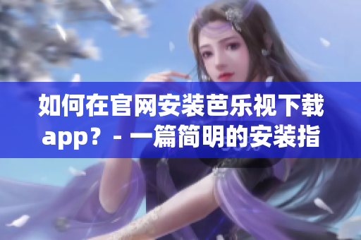 如何在官网安装芭乐视下载app？- 一篇简明的安装指南
