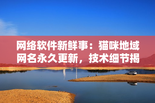 网络软件新鲜事：猫咪地域网名永久更新，技术细节揭秘！
