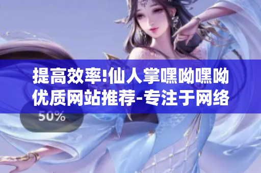 提高效率!仙人掌嘿呦嘿呦优质网站推荐-专注于网络软件解析及应用