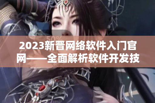 2023新晋网络软件入门官网——全面解析软件开发技术与实践
