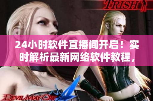 24小时软件直播间开启！实时解析最新网络软件教程，大咖在线答疑！