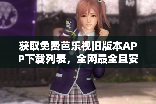 获取免费芭乐视旧版本APP下载列表，全网最全且安全的资源库