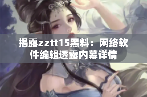 揭露zztt15黑料：网络软件编辑透露内幕详情
