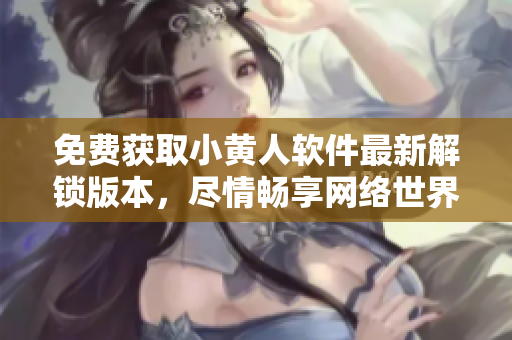 免费获取小黄人软件最新解锁版本，尽情畅享网络世界。